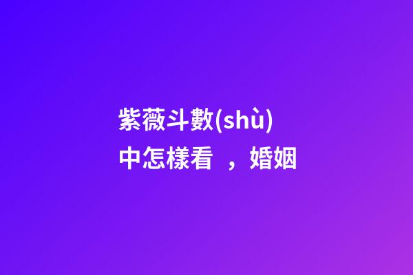 紫薇斗數(shù)中怎樣看，婚姻